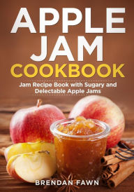 Title: Apple Jam Cookbook, Jam Recipe Book with Sugary and Delectable Apple Jams (Tasty Apple Dishes, #3), Author: Brendan Fawn
