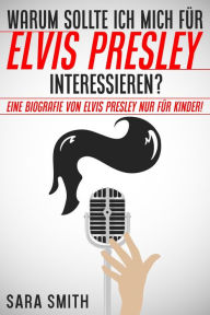 Title: Warum Sollte Ich Mich Für Elvis Presley Inter-essieren? Eine Biografie Von Elvis Presley Nur Für Kinder!, Author: Sara Smith