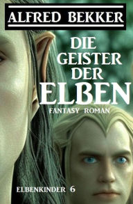 Title: Die Geister der Elben: Fantasy Roman: Elbenkinder 6, Author: Alfred Bekker
