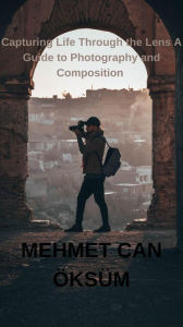 Title: Capturing Life Through the Lens A Guide to Photography and Composition (Travel, #2), Author: Mehmet Can Öksüm