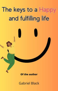 Title: The keys to a happy and fulfilling life, Author: GABRIEL BLACK