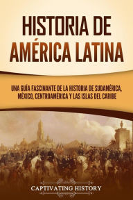 Title: Historia de América Latina: Una guía fascinante de la historia de Sudamérica, México, Centroamérica y las islas del Caribe, Author: Captivating History