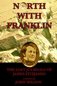 Title: North with Franklin: The Lost Journals of James Fitzjames (Northwest Passage, #1), Author: John Wilson