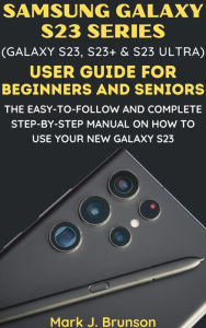 Title: Samsung Galaxy S23 Series (Galaxy S23, S23 Plus and S23 Ultra) User Guide for Beginners and Seniors, Author: Mark J. Brunson
