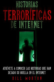 Title: Historias Terroríficas de Internet: Atrévete a Conocer las Historias que han Dejado su Huella en el Internet, Author: Bill Morton