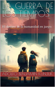 Title: La Guerra de los Tiempos: El destino de la humanidad en juego, Author: Adolfo Benjamin Kunjuk