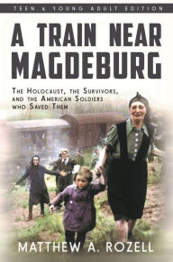 Title: A Train Near Magdeburg : The Holocaust, the Survivors, and the American Soldiers who Saved Them, Author: Matthew Rozell