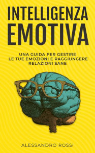 Title: Intelligenza Emotiva: Una guida per gestire le tue emozioni e raggiungere relazioni sane, Author: Alessandro Rossi