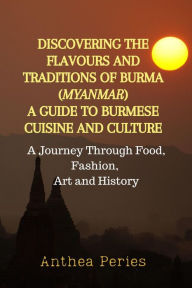 Title: Discovering the Flavours and Traditions of Burma (Myanmar): A Guide to Burmese Cuisine and Culture A Journey Through Food, Fashion, Art and History (International Cooking), Author: Anthea Peries