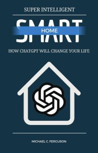 Title: Super Intelligent Smart Home - How ChatGPT Will Change Your Future, Author: Michael Ferguson