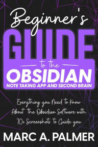 Title: Beginner's Guide to the Obsidian Note Taking App and Second Brain: Everything you Need to Know About the Obsidian Software with 70+ Screenshots to Guide you, Author: Marc A. Palmer