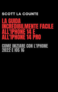 Title: La Guida Incredibilmente Facile All'iPhone 14 E All'iPhone 14 Pro: Come Iniziare Con L'iPhone 2022 E iOS 16, Author: Scott La Counte