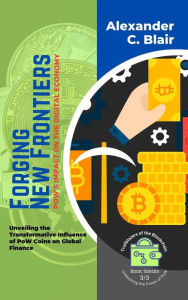 Title: Forging New Frontiers: PoW's Impact on the Digital Economy: Unveiling the Transformative Influence of PoW Coins on Global Finance (Trailblazers of the Blockchain: Unleashing the Power of PoW, #3), Author: Alexander C. Blair