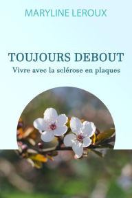 Title: Toujours Debout : Vivre avec la Sclérose en Plaques, Author: Maryline Leroux