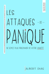 Title: Les Attaques de Panique Ne soyez plus prisonnier de votre anxiété, Author: Albert Dias