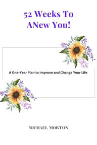 Title: 52 Weeks to a New You! A One-Year Plan To Improve and Change Your Life, Author: Michael Morton
