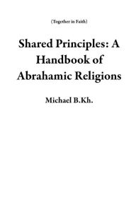 Title: Shared Principles: A Handbook of Abrahamic Religions (Together in Faith), Author: Michael B.Kh.