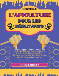 Title: L'Apiculture pour les Débutants: Le Guide Biblique pour Apprendre les Secrets d'Une Apiculture Réussie, de l'Installation de la Ruche à la Récolte de l'or Liquide !, Author: Simon Tableux