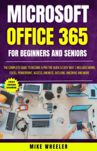 Title: Microsoft Office 365 For Beginners And Seniors : The Complete Guide To Become A Pro The Quick & Easy Way Includes Word, Excel, PowerPoint, Access, OneNote, Outlook, OneDrive and More, Author: Mike Wheeler