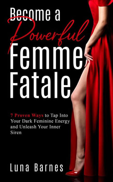 Become A Powerful Femme Fatale: 7 Proven Ways to Tap Into Your Dark Feminine Energy and Unleash Your Inner Siren