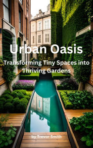 Title: Urban Oasis: Transforming Tiny Spaces into Thriving Gardens, Author: Trevor Smith