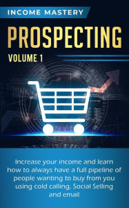 Title: Prospecting: Increase Your Income and Learn How to Always Have a Full Pipeline of People (Wanting to Buy from You Using Cold Calling, Social Selling, and Email Volume 1), Author: Income Mastery