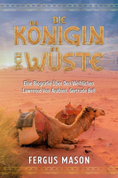 Die Königin Der Wüste: Eine Biografie Über Den Weibli-chen Lawrence Von Arabien, Gertrude Bell