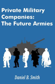 Title: Private Military Companies: The Future Armies, Author: Daniel B. Smith