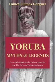 Title: Yoruba. Myths and Legends In-depth Guide to the Cuban Santeria and The Rules of Becoming Iyawò., Author: Laines Llamos Gorguet