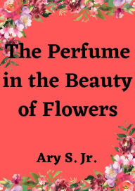 Title: The Perfume in the Beauty of Flowers, Author: Ary S.