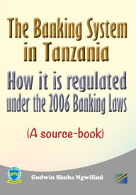 Title: The Banking System in Tanzania: How it is Regulated under the 2006 Banking Laws (a Source Book), Author: Godwin Simba Ngwilimi