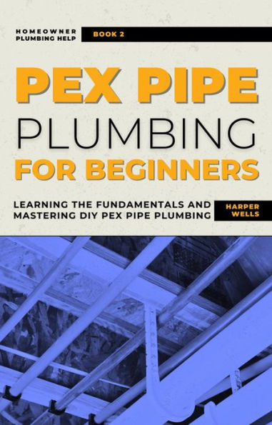PEX Pipe Plumbing for Beginners: Learning the Fundamentals and Mastering DIY PEX Pipe Plumbing (Homeowner House Help)