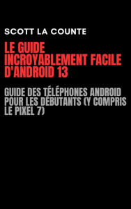 Title: Le Guide Incroyablement Facile D'android 13: Guide Des Téléphones Android Pour Les Débutants (Y Compris Le Pixel 7), Author: Scott La Counte