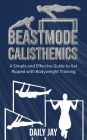 Beastmode Calisthenics: A Simple and Effective Guide to Get Ripped with Bodyweight Training