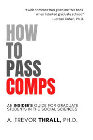 Title: How to Pass Comps: An Insider's Guide for Graduate Students in the Social Sciences, Author: Trevor Thrall