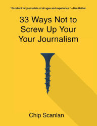Title: 33 Ways Not To Screw Up Your Journalism, Author: Chip Scanlan