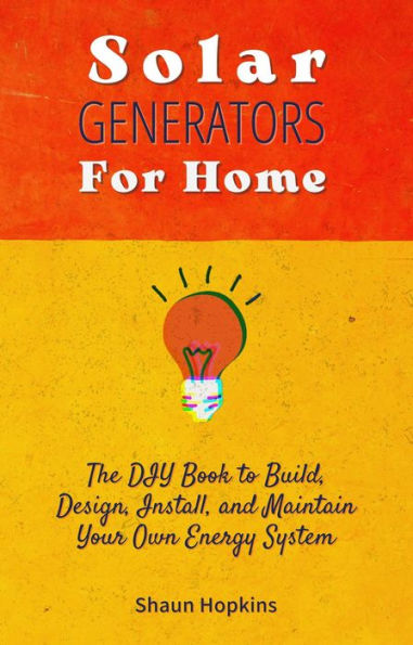 Solar Generators for Homes: The DIY Book to Build, Design, Install, and Maintain Your Own Energy System With Powered Panels & Off-Grid Electricity Installation for Rvs Campers Tiny House for Sun Power (Solar Energy)