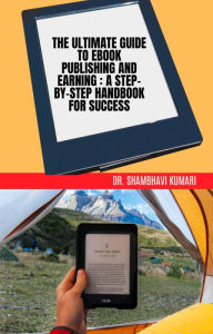 Title: The Ultimate Guide to Ebook Publishing and Earning: A Step-by-Step Handbook for Success, Author: Dr. Shambhavi Kumari