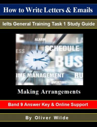 Title: How To Write Letters & Emails. Ielts General Training Study Guide. Making Arrangements. Band 9 Answer Key & On-line Support., Author: Oliver Wilde