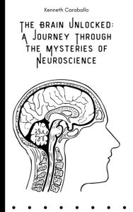 Title: The Brain Unlocked: A Journey Through the Mysteries of Neuroscience, Author: Kenneth Caraballo