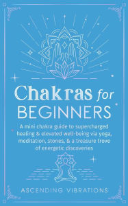 Title: Chakras for Beginners: A Mini Chakra Guide to Supercharged Healing & Elevated Well-Being via Yoga, Meditation, Stones, & a Treasure Trove of Energetic Discoveries (Beginner Spirituality Short Reads), Author: Ascending Vibrations