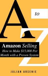 Title: A to Z Of Amazon Selling: How to Make $15,000 Per Month with a Proven System, Author: Julian A.