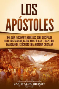 Title: Los apóstoles: Una guía fascinante sobre los doce discípulos en el cristianismo, la era apostólica y el papel del Evangelio de Jesucristo en la historia cristiana, Author: Captivating History