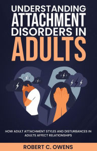 Title: Understanding Attachment Disorders in Adults: How Adult Attachment Styles and Disturbances in Adults Affect Relationships, Author: Robert C. Owens