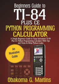 Title: Beginners Guide to TI-84 Plus CE Python Programming Calculator, Author: Obakoma G. Martins