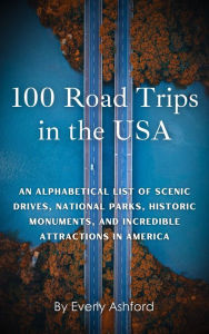 Title: 100 Road Trips in the USA: An Alphabetical List of Scenic Drives, National Parks, Historic Monuments, and Incredible Attractions in America, Author: Everly Ashford