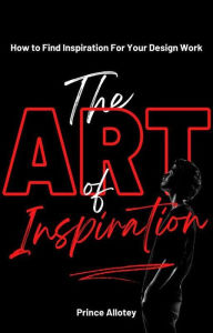 Title: The Art of Inspiration; How To find Inspiration For Your Design Work, Author: Prince Allotey
