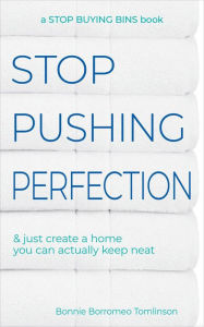 Title: Stop Pushing Perfection & Just Create a Home you can Actually Keep Neat, Author: Bonnie Borromeo Tomlinson