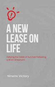Title: A New Lease on Life: Defying the Odds of Survival Following a Brain Aneurysm, Author: Ninette Victory