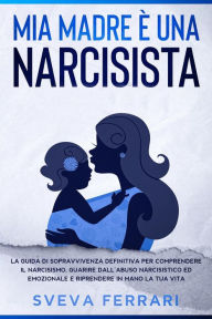Title: Mia Madre è Una Narcisista: La guida di sopravvivenza definitiva per comprendere il narcisismo, guarire dall'abuso narcisistico ed emozionale e riprendere in mano la tua vita., Author: Sveva Ferrari